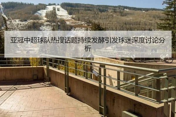 亚冠中超球队热搜话题持续发酵引发球迷深度讨论分析